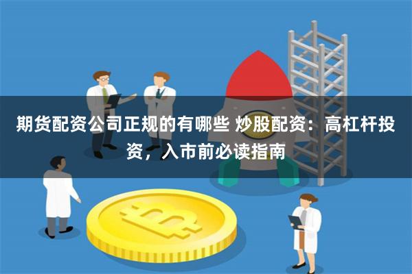 期货配资公司正规的有哪些 炒股配资:高杠杆投资,入市前必读指南