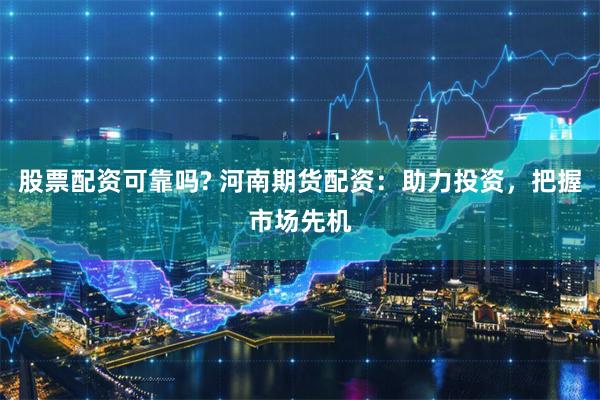 股票配资可靠吗? 河南期货配资：助力投资，把握市场先机