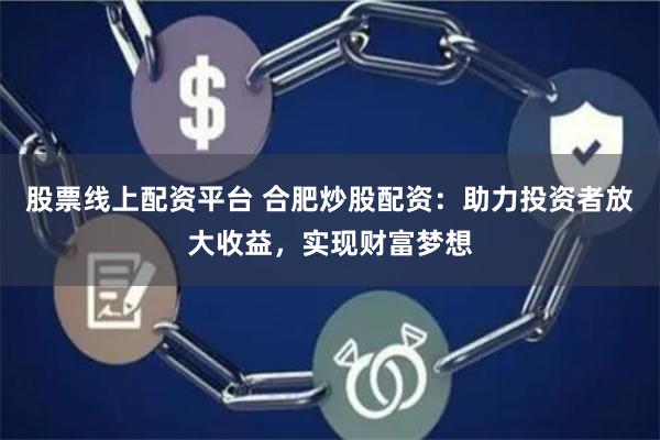 股票线上配资平台 合肥炒股配资：助力投资者放大收益，实现财富梦想