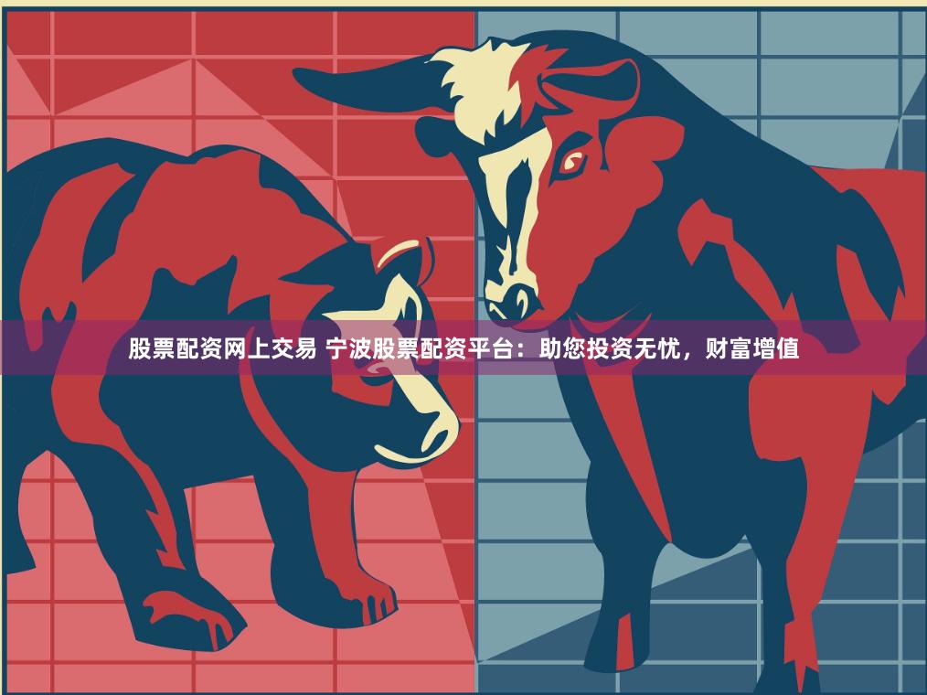 股票配资网上交易 宁波股票配资平台：助您投资无忧，财富增值