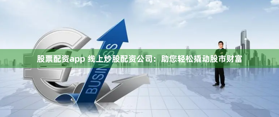 股票配资app 线上炒股配资公司：助您轻松撬动股市财富