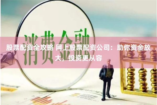 股票配资全攻略 网上股票配资公司：助你资金放大，投资更从容