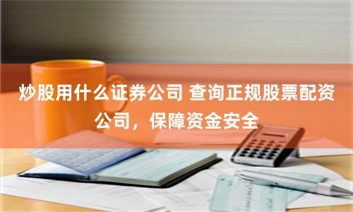 炒股用什么证券公司 查询正规股票配资公司，保障资金安全