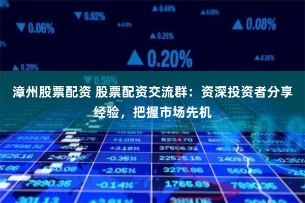 漳州股票配资 股票配资交流群：资深投资者分享经验，把握市场先机