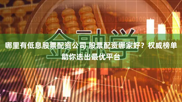 哪里有低息股票配资公司 股票配资哪家好？权威榜单助你选出最优平台