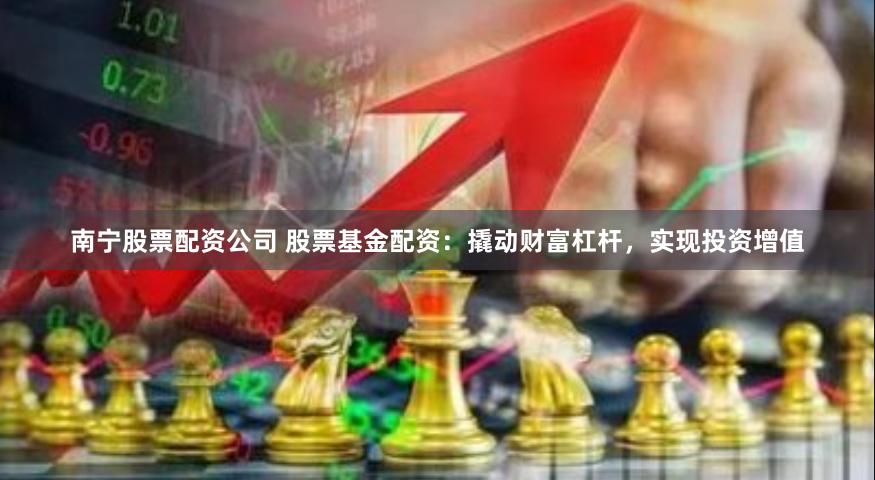 南宁股票配资公司 股票基金配资：撬动财富杠杆，实现投资增值