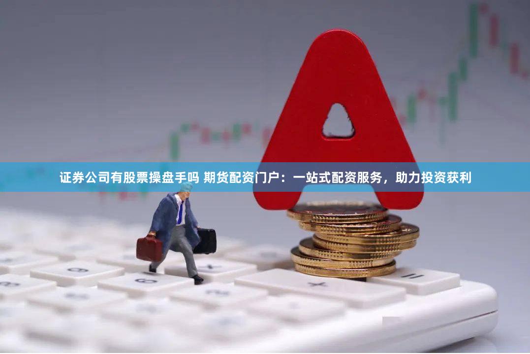 证券公司有股票操盘手吗 期货配资门户：一站式配资服务，助力投资获利