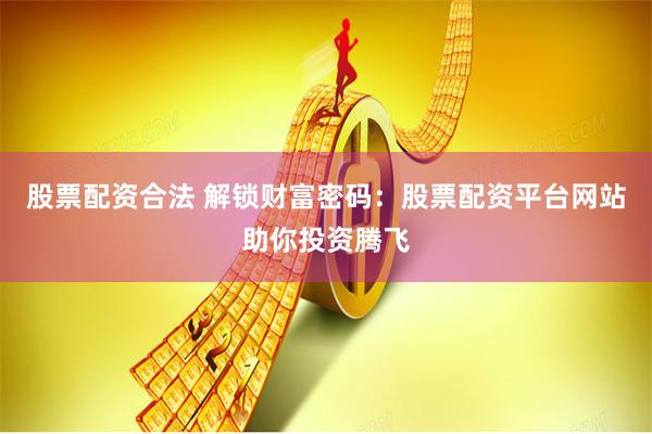 股票配资合法 解锁财富密码：股票配资平台网站助你投资腾飞