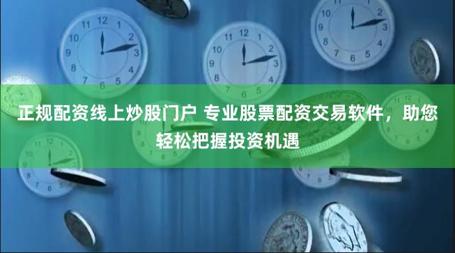 正规配资线上炒股门户 专业股票配资交易软件，助您轻松把握投资机遇