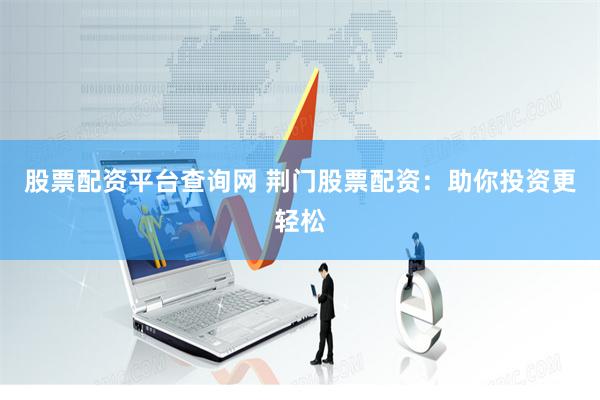 股票配资平台查询网 荆门股票配资：助你投资更轻松