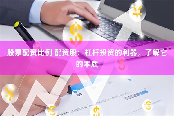 股票配资比例 配资股：杠杆投资的利器，了解它的本质