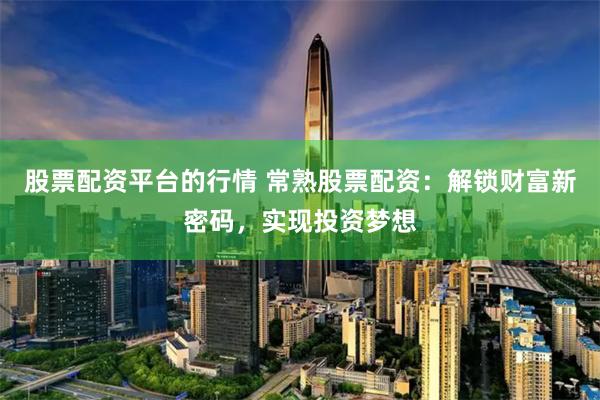 股票配资平台的行情 常熟股票配资：解锁财富新密码，实现投资梦想