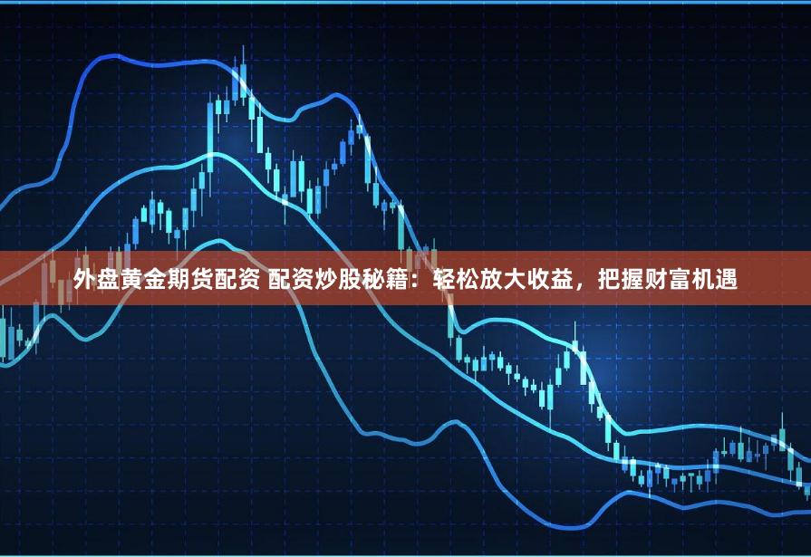 外盘黄金期货配资 配资炒股秘籍：轻松放大收益，把握财富机遇