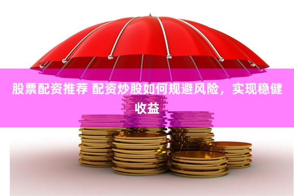 股票配资推荐 配资炒股如何规避风险，实现稳健收益