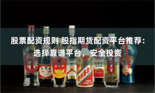 股票配资规则 股指期货配资平台推荐：选择靠谱平台，安全投资