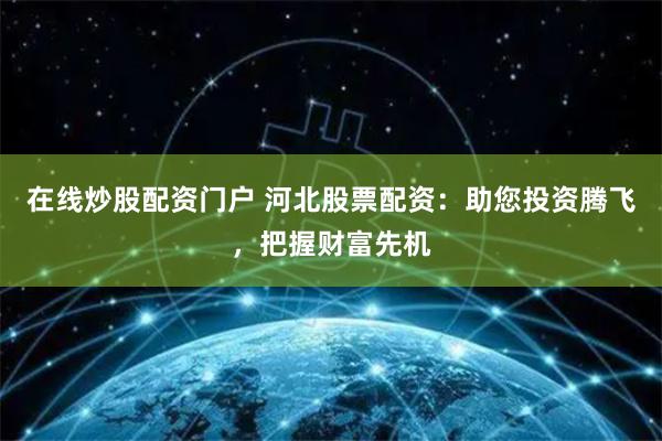 在线炒股配资门户 河北股票配资：助您投资腾飞，把握财富先机