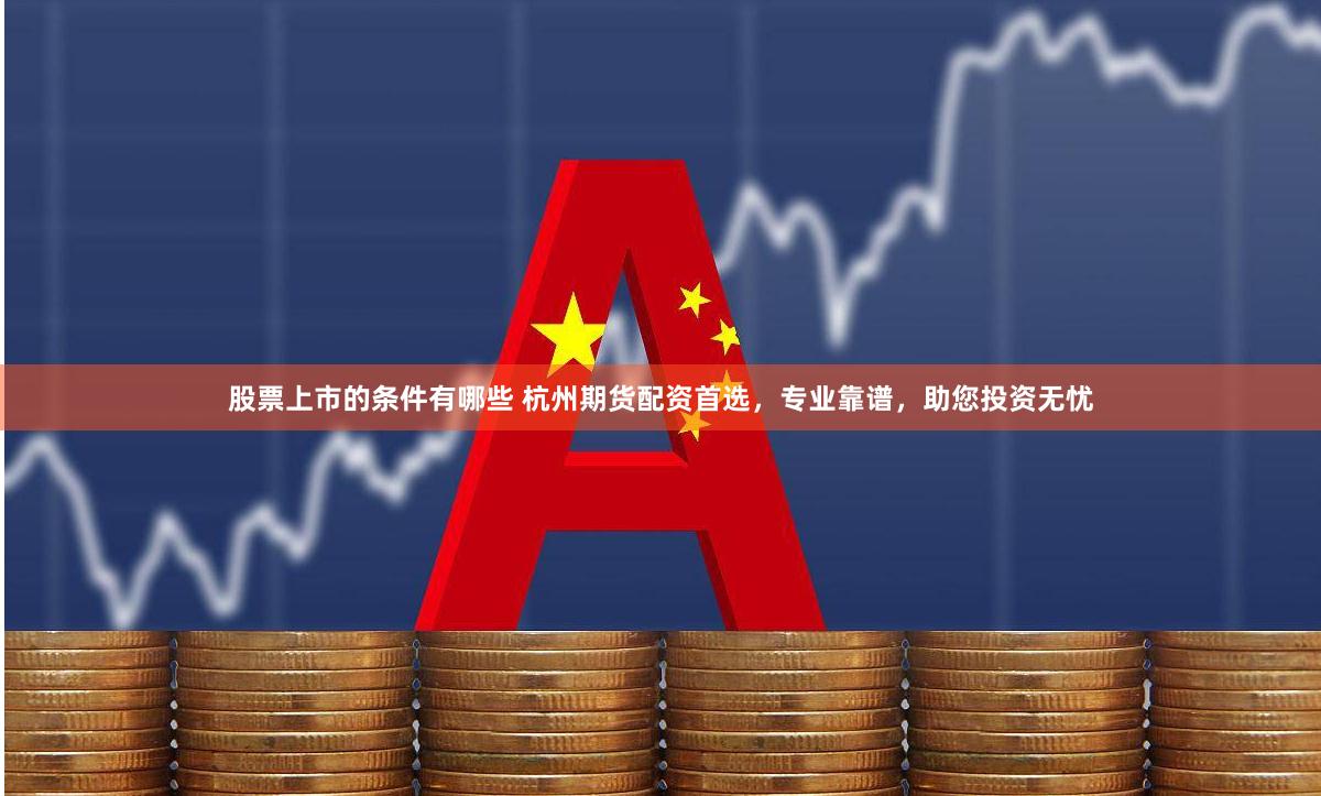 股票上市的条件有哪些 杭州期货配资首选,专业靠谱,助您投资无忧