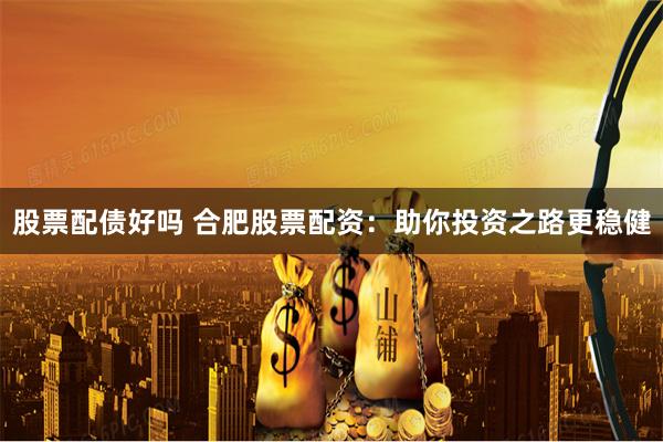 股票配债好吗 合肥股票配资：助你投资之路更稳健