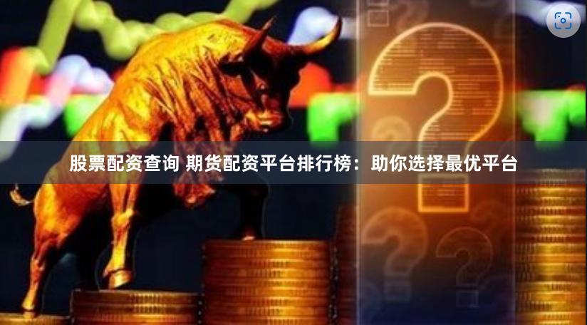 股票配资查询 期货配资平台排行榜：助你选择最优平台