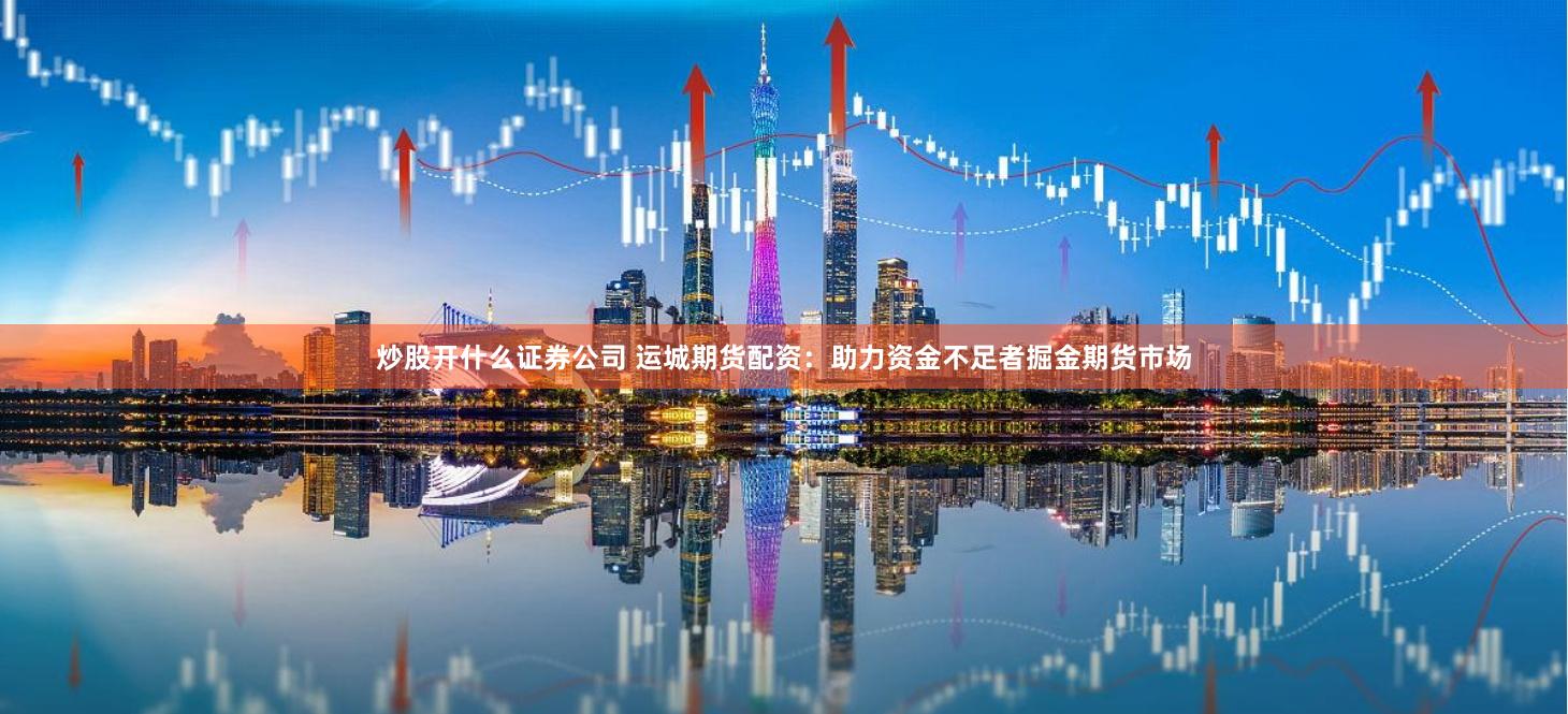 炒股开什么证券公司 运城期货配资：助力资金不足者掘金期货市场