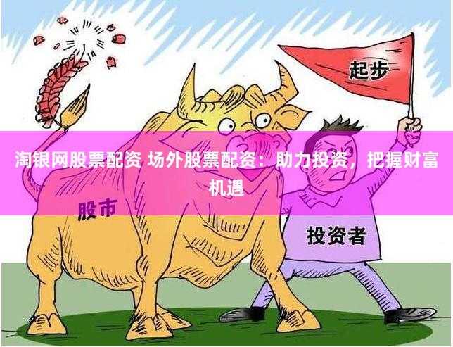 淘银网股票配资 场外股票配资：助力投资，把握财富机遇