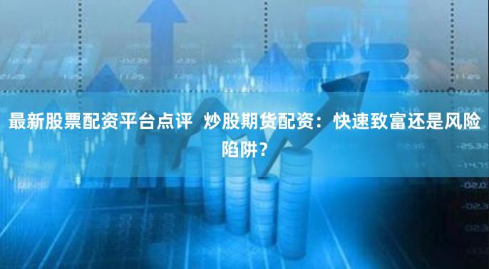 最新股票配资平台点评  炒股期货配资：快速致富还是风险陷阱？