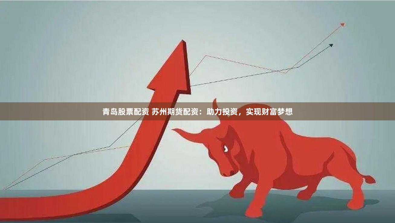 青岛股票配资 苏州期货配资：助力投资，实现财富梦想