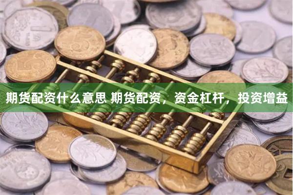 期货配资什么意思 期货配资，资金杠杆，投资增益