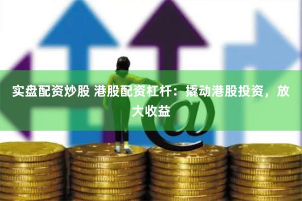 实盘配资炒股 港股配资杠杆：撬动港股投资，放大收益
