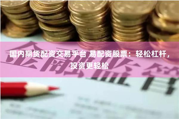 国内期货配资交易平台 易配资股票：轻松杠杆，投资更轻松