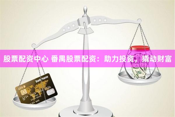 股票配资中心 番禺股票配资：助力投资，撬动财富