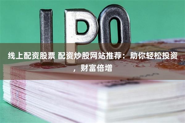 线上配资股票 配资炒股网站推荐：助你轻松投资，财富倍增