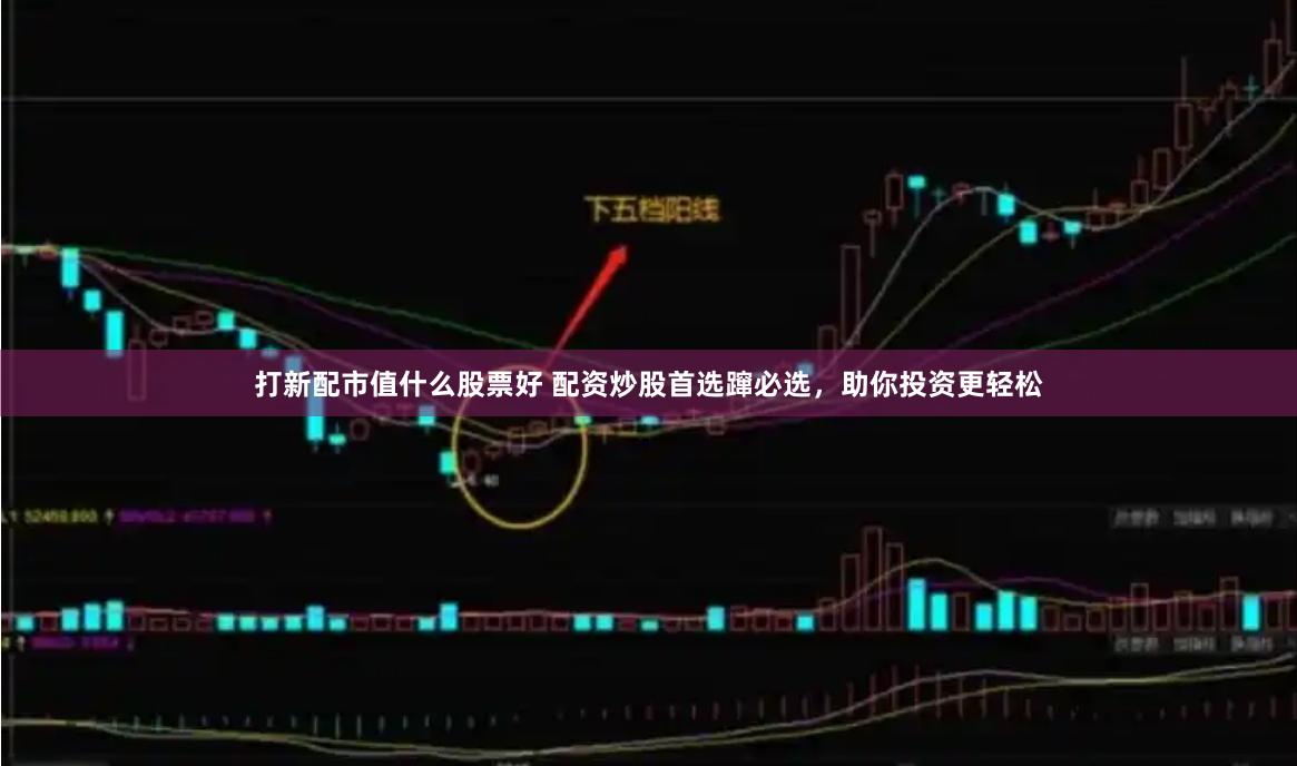 打新配市值什么股票好 配资炒股首选蹿必选，助你投资更轻松