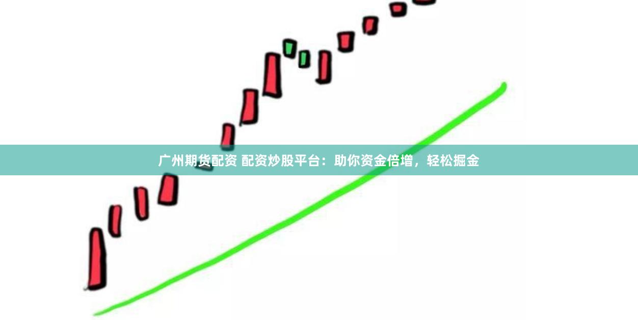 广州期货配资 配资炒股平台：助你资金倍增，轻松掘金