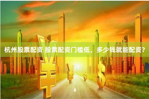 杭州股票配资 股票配资门槛低，多少钱就能配资？