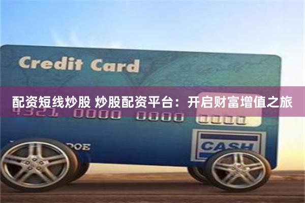 配资短线炒股 炒股配资平台：开启财富增值之旅