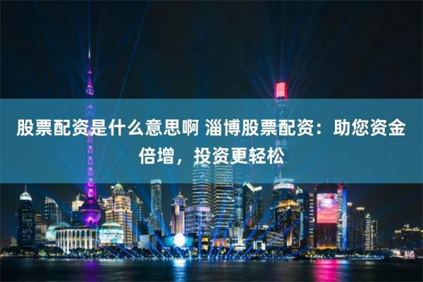 股票配资是什么意思啊 淄博股票配资：助您资金倍增，投资更轻松