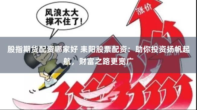 股指期货配资哪家好 耒阳股票配资：助你投资扬帆起航，财富之路更宽广