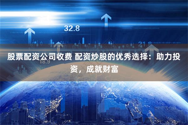 股票配资公司收费 配资炒股的优秀选择：助力投资，成就财富
