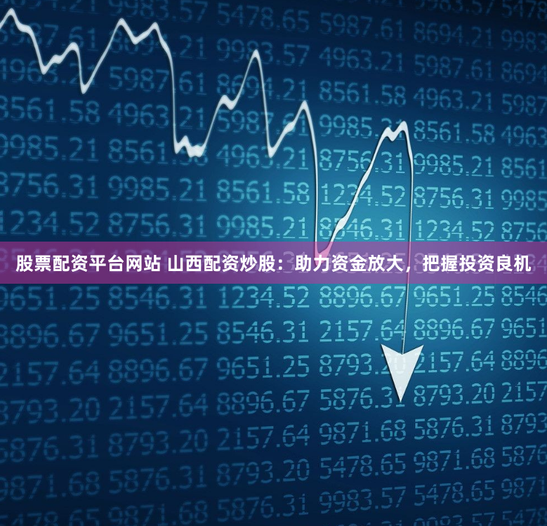 股票配资平台网站 山西配资炒股：助力资金放大，把握投资良机
