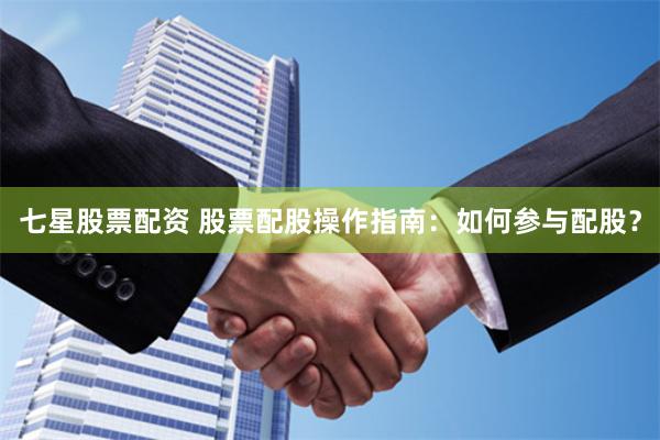 七星股票配资 股票配股操作指南：如何参与配股？