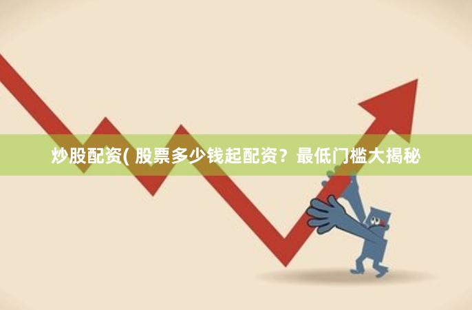 炒股配资( 股票多少钱起配资？最低门槛大揭秘