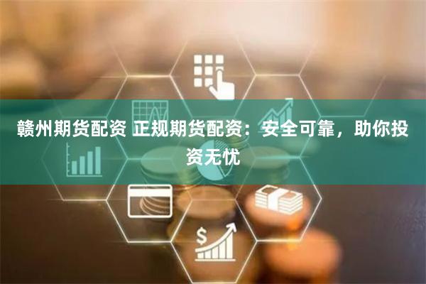 赣州期货配资 正规期货配资：安全可靠，助你投资无忧