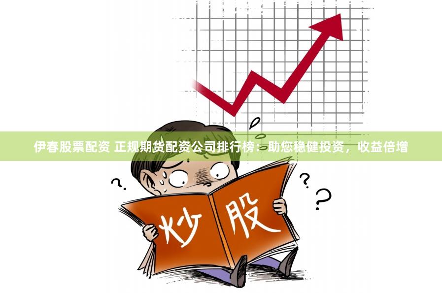 伊春股票配资 正规期货配资公司排行榜：助您稳健投资，收益倍增