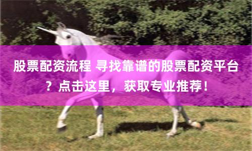 股票配资流程 寻找靠谱的股票配资平台？点击这里，获取专业推荐！