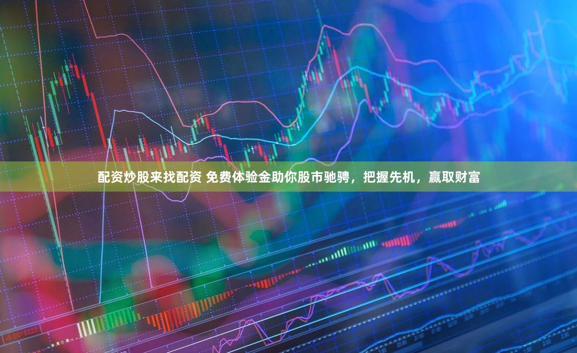 配资炒股来找配资 免费体验金助你股市驰骋，把握先机，赢取财富