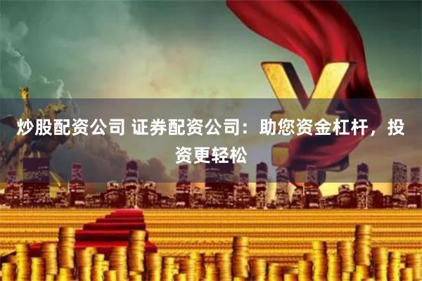 炒股配资公司 证券配资公司：助您资金杠杆，投资更轻松
