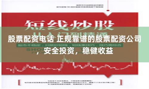 股票配资电话 正规靠谱的股票配资公司，安全投资，稳健收益