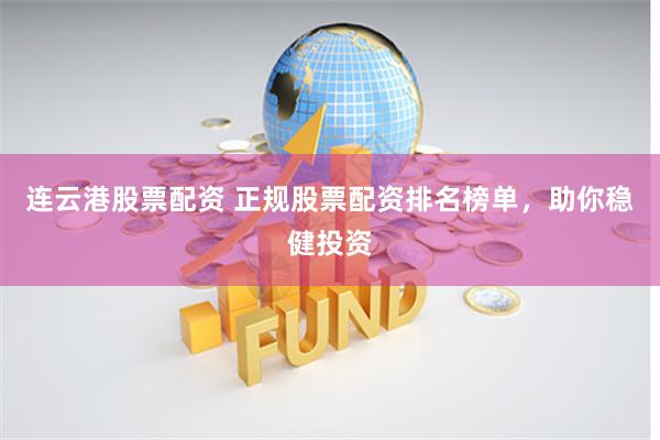 连云港股票配资 正规股票配资排名榜单，助你稳健投资