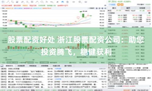 股票配资好处 浙江股票配资公司：助您投资腾飞，稳健获利